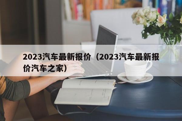 2023年汽车之家新车报价指南，洞悉市场脉动，选车不再迷茫